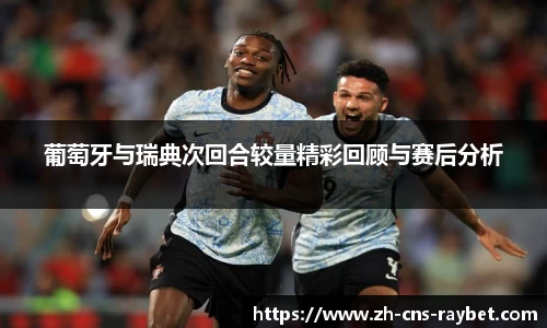 葡萄牙与瑞典次回合较量精彩回顾与赛后分析