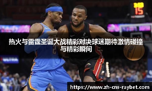 热火与雷霆圣诞大战精彩对决球迷期待激情碰撞与精彩瞬间